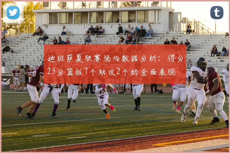 迪班萨夏联赛场均数据分析：得分25分篮板7个助攻2个的全面表现