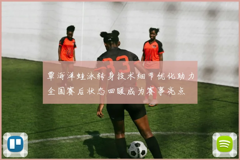 覃海洋蛙泳转身技术细节优化助力全国赛后状态回暖成为赛事亮点