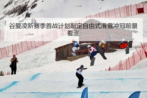 谷爱凌新赛季首战计划敲定自由式滑雪冲冠前景看涨