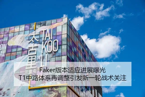 Faker版本适应进展曝光 T1中路体系再调整引发新一轮战术关注
